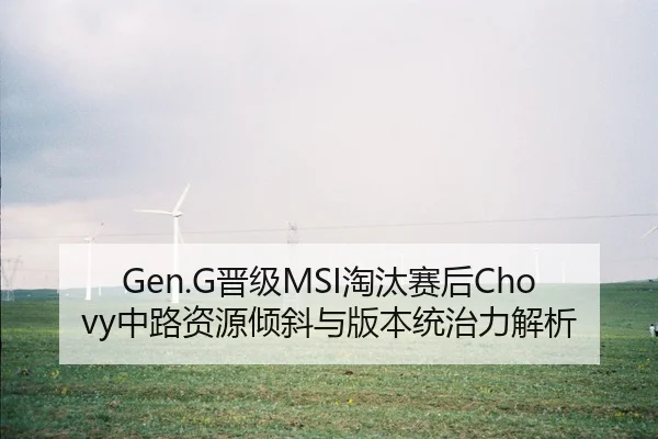 Gen.G晋级MSI淘汰赛后Chovy中路资源倾斜与版本统治力解析