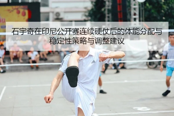石宇奇在印尼公开赛连续硬仗后的体能分配与稳定性策略与调整建议