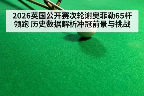 2026英国公开赛次轮谢奥菲勒65杆领跑 历史数据解析冲冠前景与挑战