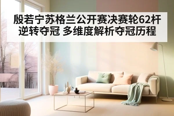 殷若宁苏格兰公开赛决赛轮62杆逆转夺冠 多维度解析夺冠历程
