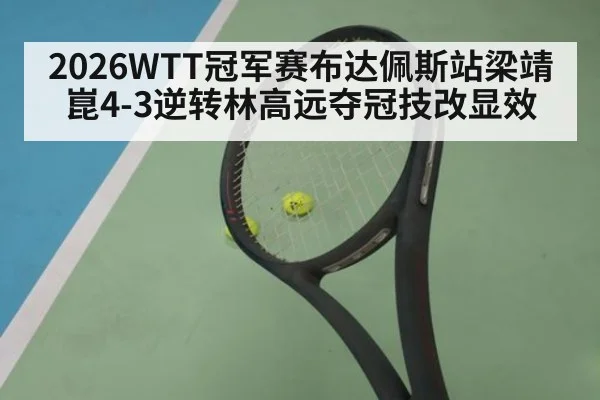 2026WTT冠军赛布达佩斯站梁靖崑4-3逆转林高远夺冠技改显效