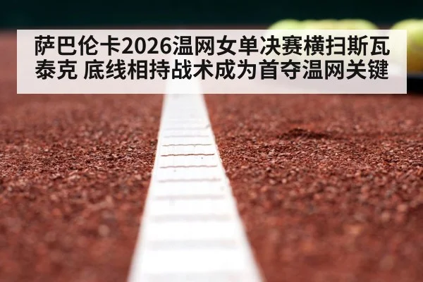 萨巴伦卡2026温网女单决赛横扫斯瓦泰克 底线相持战术成为首夺温网关键