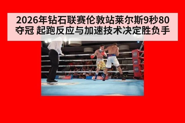 2026年钻石联赛伦敦站莱尔斯9秒80夺冠 起跑反应与加速技术决定胜负手