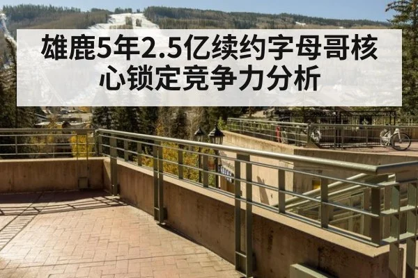 雄鹿5年2.5亿续约字母哥核心锁定竞争力分析