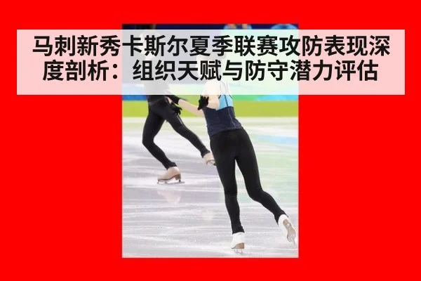 马刺新秀卡斯尔夏季联赛攻防表现深度剖析:组织天赋与防守潜力评估