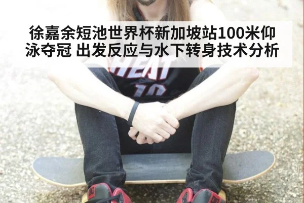 徐嘉余短池世界杯新加坡站100米仰泳夺冠 出发反应与水下转身技术分析