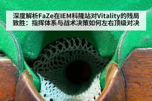 深度解析FaZe在IEM科隆站对Vitality的残局致胜:指挥体系与战术决策如何左右顶级对决